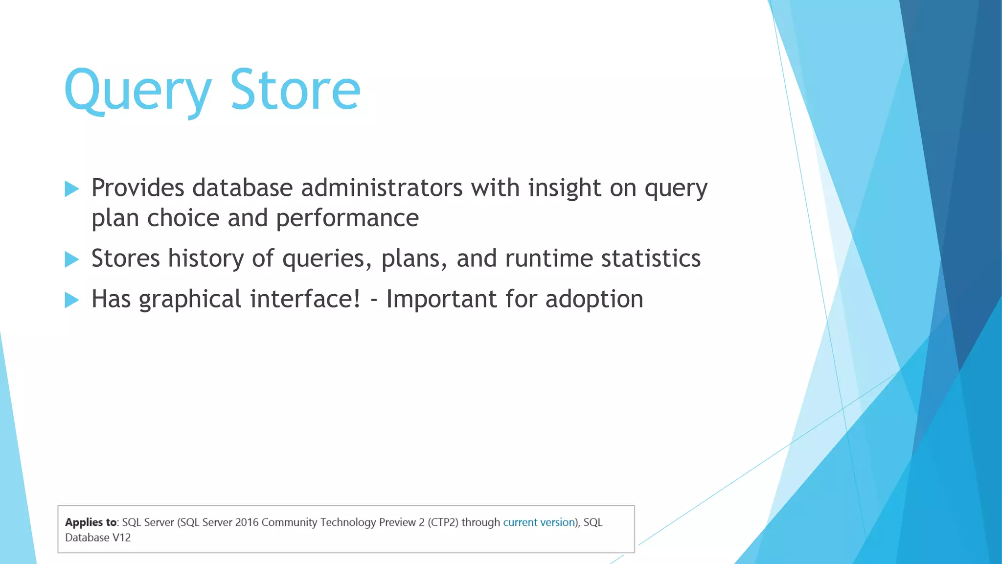 Query Store
 Provides database administrators with insight on query
plan choice and performance
 Stores history of queries, plans, and runtime statistics
 Has graphical interface! - Important for adoption
 