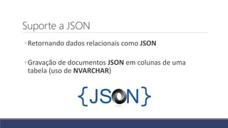 Suporte a JSON
◦Retornando dados relacionais como JSON
◦Gravação de documentos JSON em colunas de uma
tabela (uso de NVARCHAR)
 