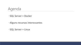 Agenda
◦SQL Server + Docker
◦Alguns recursos interessantes
◦SQL Server + Linux
 