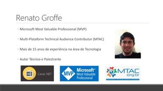 Renato Groffe
◦ Microsoft Most Valuable Professional (MVP)
◦ Multi-Plataform Technical Audience Contributor (MTAC)
◦ Mais de 15 anos de experiência na área de Tecnologia
◦ Autor Técnico e Palestrante
 