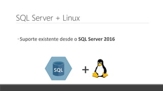 SQL Server + Linux
◦Suporte existente desde o SQL Server 2016
+
 