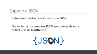 Suporte a JSON
◦Retornando dados relacionais como JSON
◦Gravação de documentos JSON em colunas de uma
tabela (uso de NVARCHAR)
 