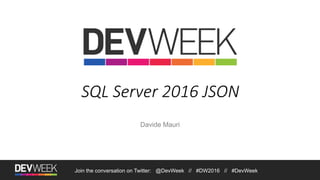 SQL Server 2016 JSON
Davide Mauri
Join the conversation on Twitter: @DevWeek // #DW2016 // #DevWeek
 