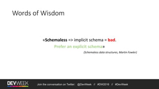 Join the conversation on Twitter: @DevWeek // #DW2016 // #DevWeek
Words of Wisdom
«Schemaless => implicit schema = bad.
Prefer an explicit schema»
(Schemaless data structures, Martin Fowler)
 