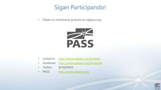 Sigan Participando!
• Obtén tu membresía gratuita en sqlpass.org
• Linked In: http://www.sqlpass.org/linkedin
• Facebook: http://www.sqlpass.org/facebook
• Twitter: @SQLPASS
• PASS: http://www.sqlpass.org
 