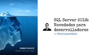 SQL Server 2016:
Novedades para
desarrolladores
by @enriquecatala
MADRID · NOV 18-19 · 2016
 