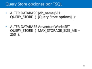 Query Store opciones por TSQL
30
• ALTER DATABASE [db_name]SET
QUERY_STORE ( [Query Store options] );
• ALTER DATABASE AdventureWorksSET
QUERY_STORE ( MAX_STORAGE_SIZE_MB =
250 );
 