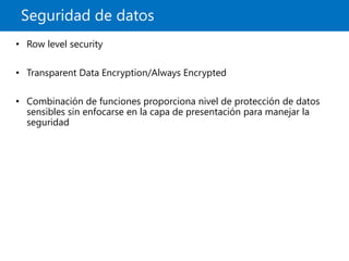 Seguridad de datos
• Row level security
• Transparent Data Encryption/Always Encrypted
• Combinación de funciones proporciona nivel de protección de datos
sensibles sin enfocarse en la capa de presentación para manejar la
seguridad
 