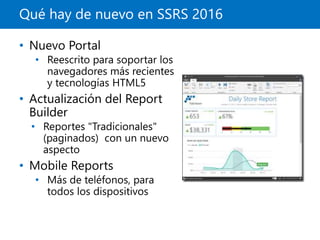Qué hay de nuevo en SSRS 2016
• Nuevo Portal
• Reescrito para soportar los
navegadores más recientes
y tecnologías HTML5
• Actualización del Report
Builder
• Reportes "Tradicionales"
(paginados) con un nuevo
aspecto
• Mobile Reports
• Más de teléfonos, para
todos los dispositivos
 