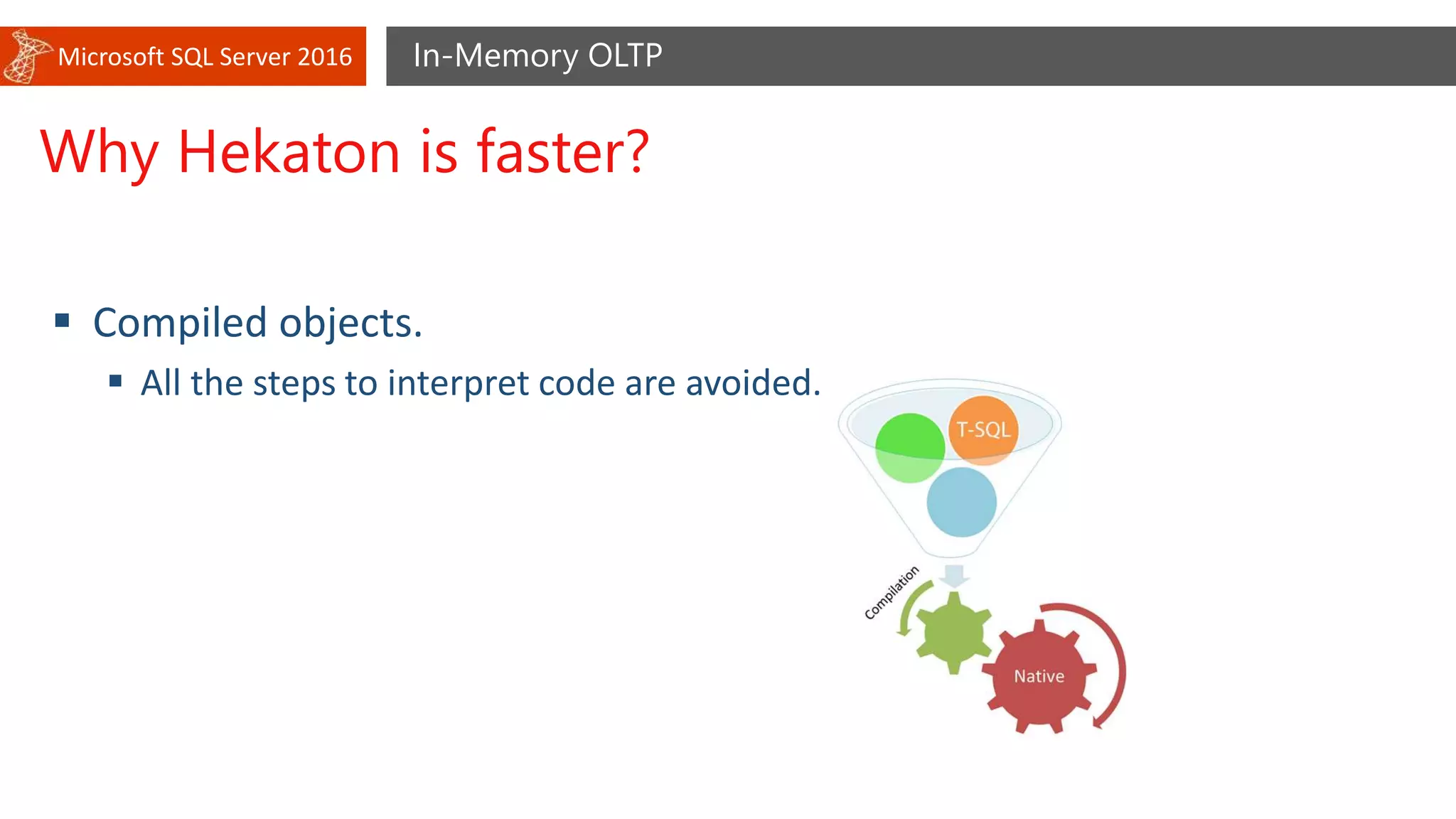 Microsoft SQL Server 2016 In-Memory OLTP
Why Hekaton is faster?
 Compiled objects.
 All the steps to interpret code are avoided.
 