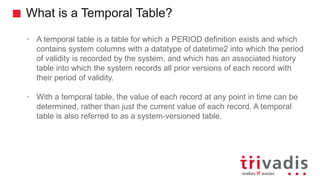 What is a Temporal Table?
• A temporal table is a table for which a PERIOD definition exists and which
contains system col...