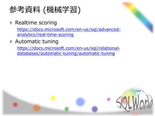 参考資料 (機械学習)
Realtime scoring
https://docs.microsoft.com/en-us/sql/advanced-
analytics/real-time-scoring
Automatic tuning
https://docs.microsoft.com/en-us/sql/relational-
databases/automatic-tuning/automatic-tuning
 