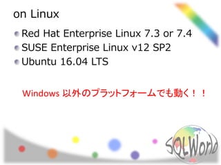 on Linux
Red Hat Enterprise Linux 7.3 or 7.4
SUSE Enterprise Linux v12 SP2
Ubuntu 16.04 LTS
Windows 以外のプラットフォームでも動く！！
 