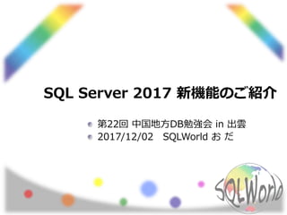SQL Server 2017 新機能のご紹介
第22回 中国地方DB勉強会 in 出雲
2017/12/02 SQLWorld お だ
 