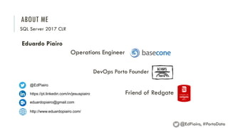 ABOUT ME
SQL Server 2017 CLR
@EdPiairo, #PortoData
@EdPiairo
https://pt.linkedin.com/in/jesuspiairo
eduardopiairo@gmail.com
http://www.eduardopiairo.com/
Eduardo Piairo
Friend of Redgate
Operations Engineer
DevOps Porto Founder
 