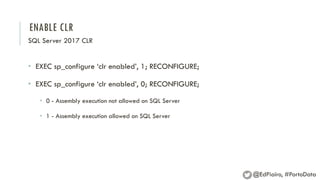 ENABLE CLR
SQL Server 2017 CLR
• EXEC sp_configure ‘clr enabled’, 1; RECONFIGURE;
• EXEC sp_configure ‘clr enabled’, 0; RECONFIGURE;
• 0 - Assembly execution not allowed on SQL Server
• 1 - Assembly execution allowed on SQL Server
@EdPiairo, #PortoData
 
