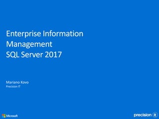 Enterprise Information
Management
SQL Server 2017
Mariano Kovo
Precision IT
 