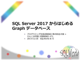 SQL Server 2017 からはじめる
Graph データベース
プログラミング生放送勉強会 第49回＠大阪 +
わんくま同盟 大阪勉強会 #71
2017/11/18 SQLWorld お だ
 