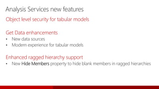 Analysis Services new features
Object level security for tabular models
Get Data enhancements
• New data sources
• Modern experience for tabular models
Enhanced ragged hierarchy support
• New Hide Members property to hide blank members in ragged hierarchies
 