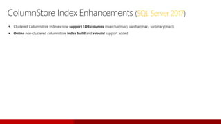 ColumnStore Index Enhancements (SQL Server 2017)
 Clustered Columnstore Indexes now support LOB columns (nvarchar(max), varchar(max), varbinary(max)).
 Online non-clustered columnstore index build and rebuild support added
 