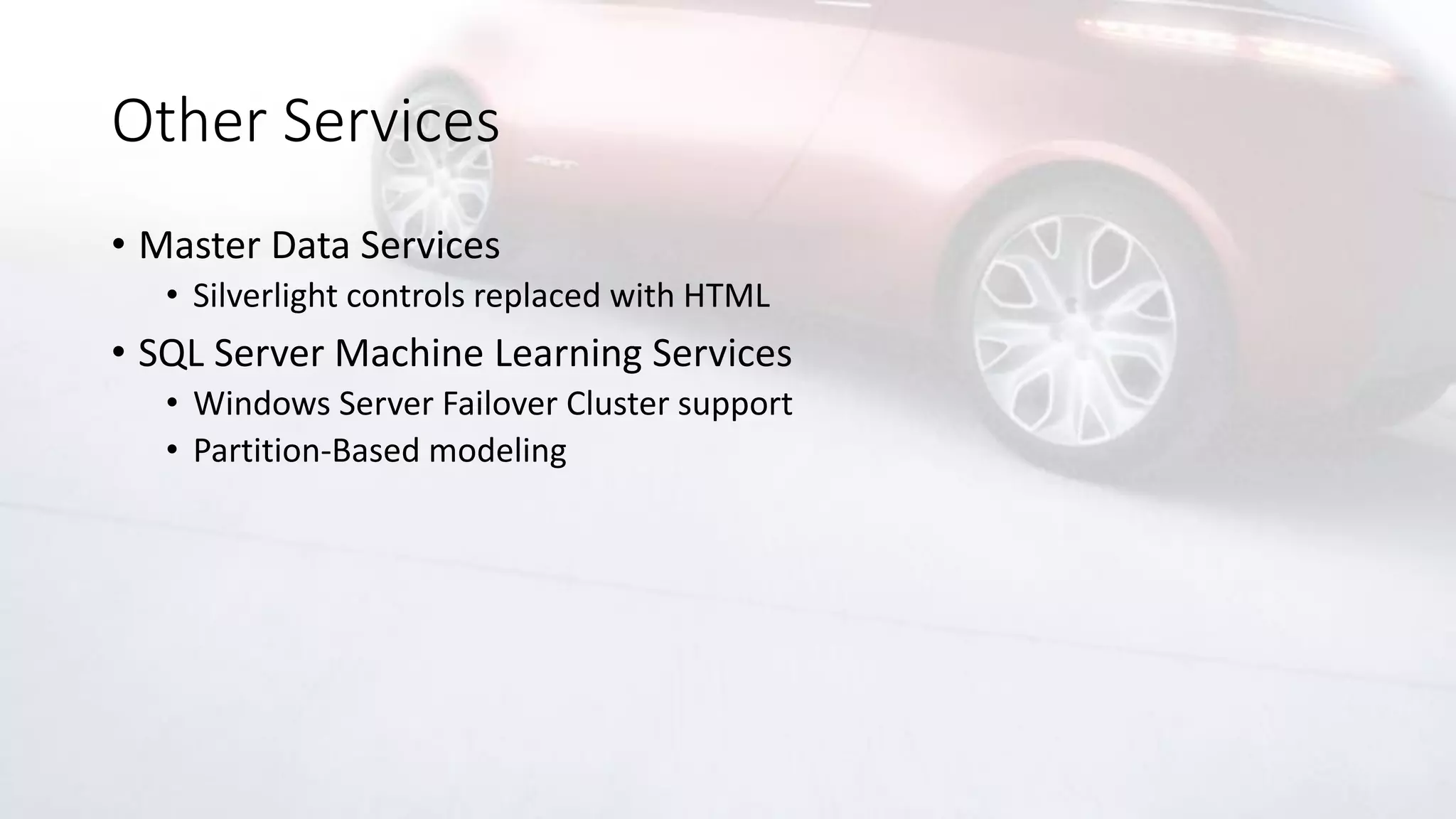 Other Services
• Master Data Services
• Silverlight controls replaced with HTML
• SQL Server Machine Learning Services
• Windows Server Failover Cluster support
• Partition-Based modeling
 