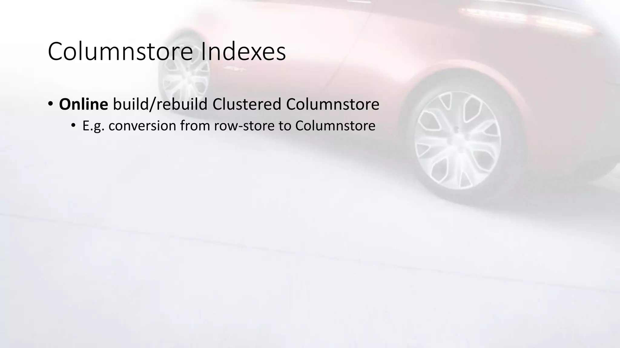 Columnstore Indexes
• Online build/rebuild Clustered Columnstore
• E.g. conversion from row-store to Columnstore
 