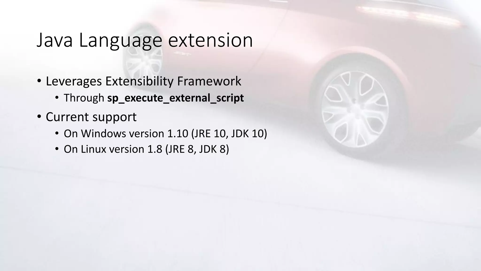 Java Language extension
• Leverages Extensibility Framework
• Through sp_execute_external_script
• Current support
• On Windows version 1.10 (JRE 10, JDK 10)
• On Linux version 1.8 (JRE 8, JDK 8)
 