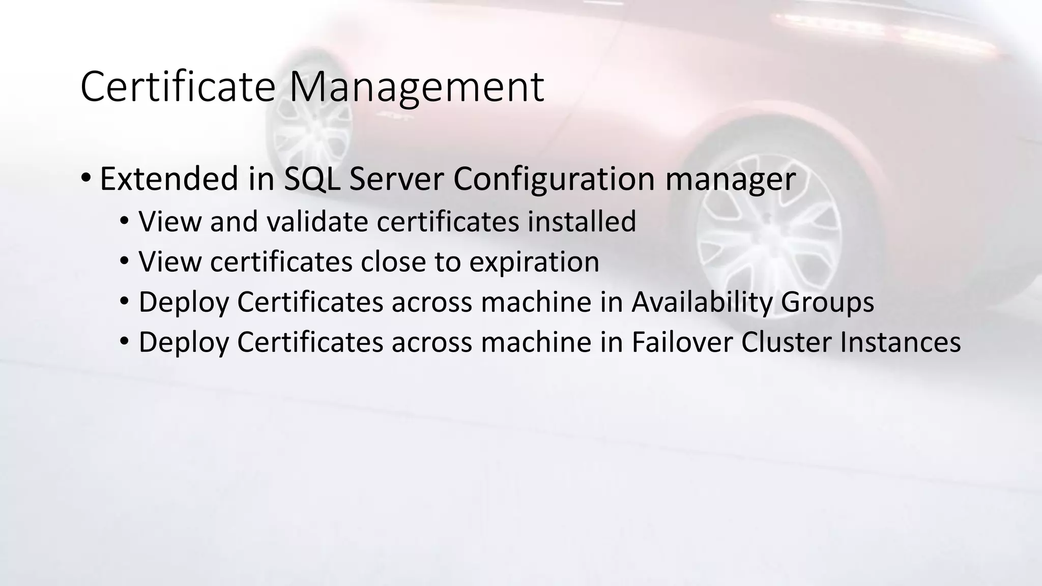 Certificate Management
• Extended in SQL Server Configuration manager
• View and validate certificates installed
• View certificates close to expiration
• Deploy Certificates across machine in Availability Groups
• Deploy Certificates across machine in Failover Cluster Instances
 