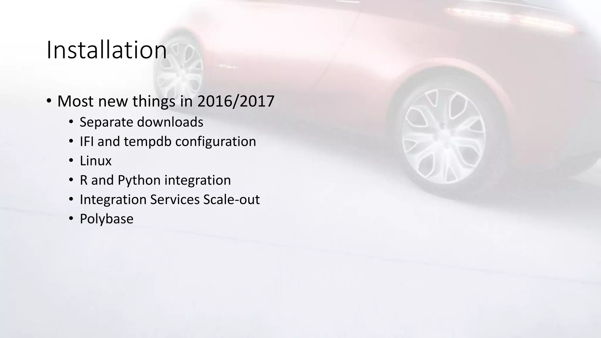 Installation
• Most new things in 2016/2017
• Separate downloads
• IFI and tempdb configuration
• Linux
• R and Python integration
• Integration Services Scale-out
• Polybase
 