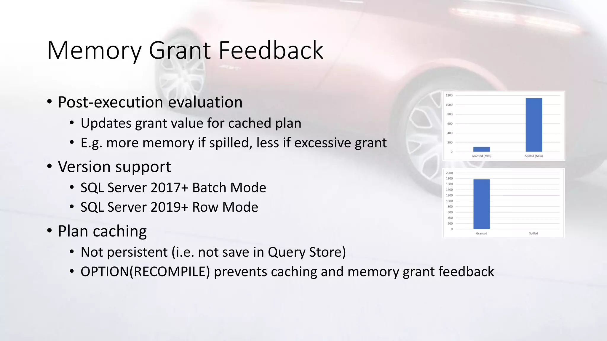 Memory Grant Feedback
• Post-execution evaluation
• Updates grant value for cached plan
• E.g. more memory if spilled, less if excessive grant
• Version support
• SQL Server 2017+ Batch Mode
• SQL Server 2019+ Row Mode
• Plan caching
• Not persistent (i.e. not save in Query Store)
• OPTION(RECOMPILE) prevents caching and memory grant feedback
 