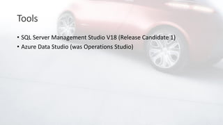Tools
• SQL Server Management Studio V18 (Release Candidate 1)
• Azure Data Studio (was Operations Studio)
 