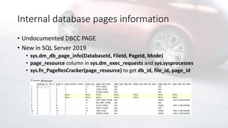 Internal database pages information
• Undocumented DBCC PAGE
• New in SQL Server 2019
• sys.dm_db_page_info(DatabaseId, FileId, PageId, Mode)
• page_resource column in sys.dm_exec_requests and sys.sysprocesses
• sys.fn_PageResCracker(page_resource) to get db_id, file_id, page_id
 