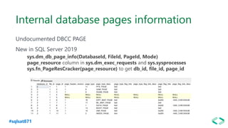 #sqlsat871
Internal database pages information
Undocumented DBCC PAGE
New in SQL Server 2019
sys.dm_db_page_info(DatabaseId, FileId, PageId, Mode)
page_resource column in sys.dm_exec_requests and sys.sysprocesses
sys.fn_PageResCracker(page_resource) to get db_id, file_id, page_id
 