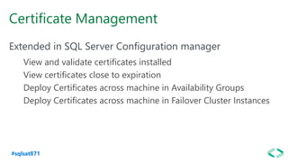 #sqlsat871
Certificate Management
Extended in SQL Server Configuration manager
View and validate certificates installed
View certificates close to expiration
Deploy Certificates across machine in Availability Groups
Deploy Certificates across machine in Failover Cluster Instances
 