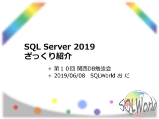 SQL Server 2019
ざっくり紹介
第１０回 関西DB勉強会
2019/06/08 SQLWorld お だ
 