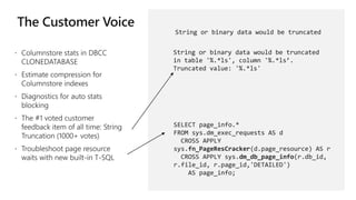 String or binary data would be truncated
String or binary data would be truncated
in table '%.*ls', column '%.*ls’.
Truncated value: '%.*ls'
SELECT page_info.*
FROM sys.dm_exec_requests AS d
CROSS APPLY
sys.fn_PageResCracker(d.page_resource) AS r
CROSS APPLY sys.dm_db_page_info(r.db_id,
r.file_id, r.page_id,'DETAILED')
AS page_info;
 