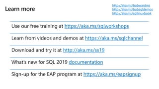 http://aka.ms/bobwardms
http://aka.ms/bobsqldemos
http://aka.ms/sqllinuxbook
Use our free training at https://aka.ms/sqlworkshops
Learn from videos and demos at https://aka.ms/sqlchannel
Download and try it at http://aka.ms/ss19
What’s new for SQL 2019 documentation
Sign-up for the EAP program at https://aka.ms/eapsignup
 