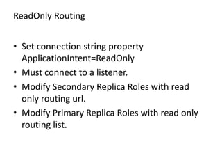 ReadOnly Routing
• Set connection string property
ApplicationIntent=ReadOnly
• Must connect to a listener.
• Modify Secondary Replica Roles with read
only routing url.
• Modify Primary Replica Roles with read only
routing list.
 