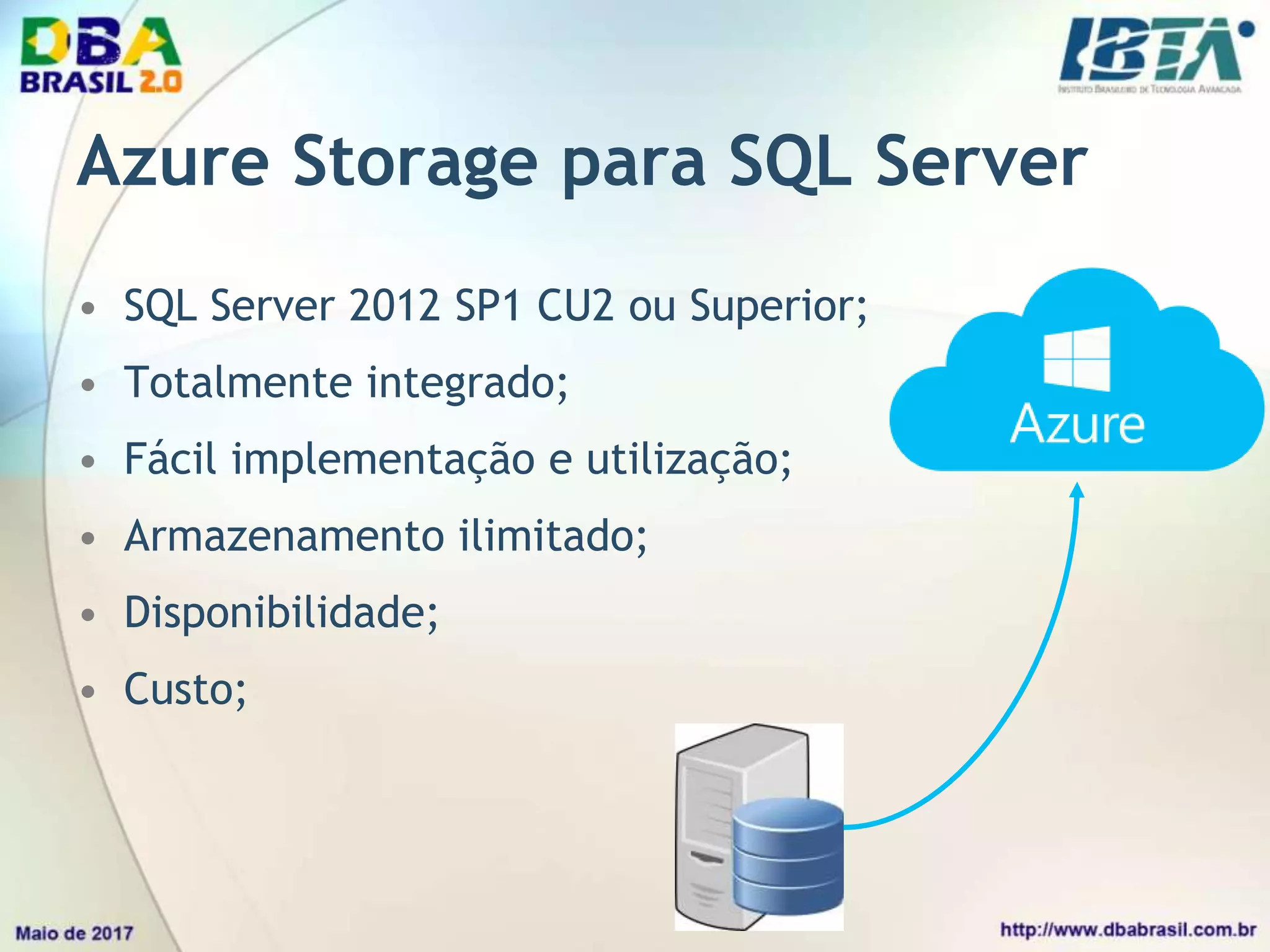 Azure Storage para SQL Server
• SQL Server 2012 SP1 CU2 ou Superior;
• Totalmente integrado;
• Fácil implementação e utilização;
• Armazenamento ilimitado;
• Disponibilidade;
• Custo;
 