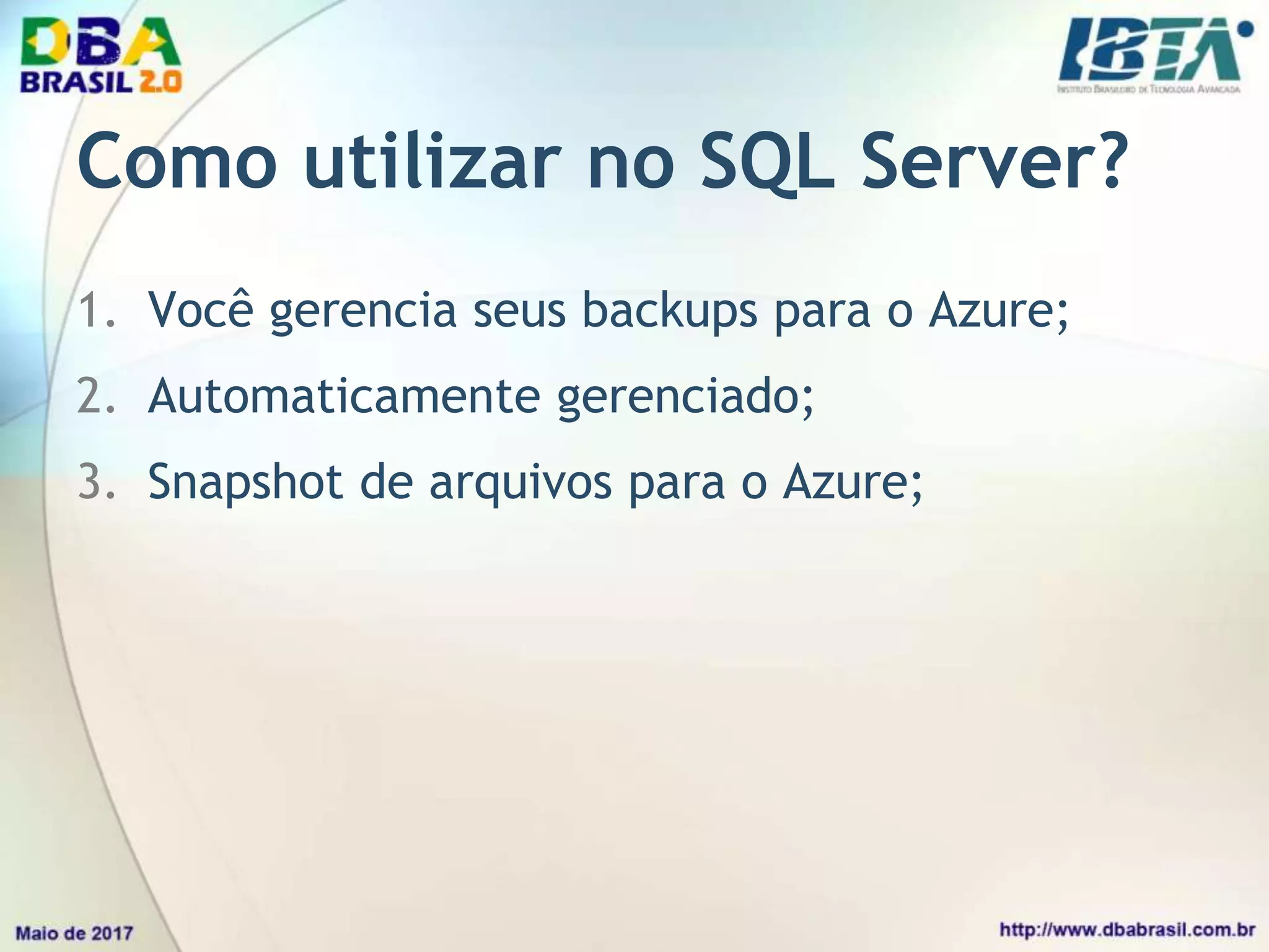 Como utilizar no SQL Server?
1. Você gerencia seus backups para o Azure;
2. Automaticamente gerenciado;
3. Snapshot de arquivos para o Azure;
 
