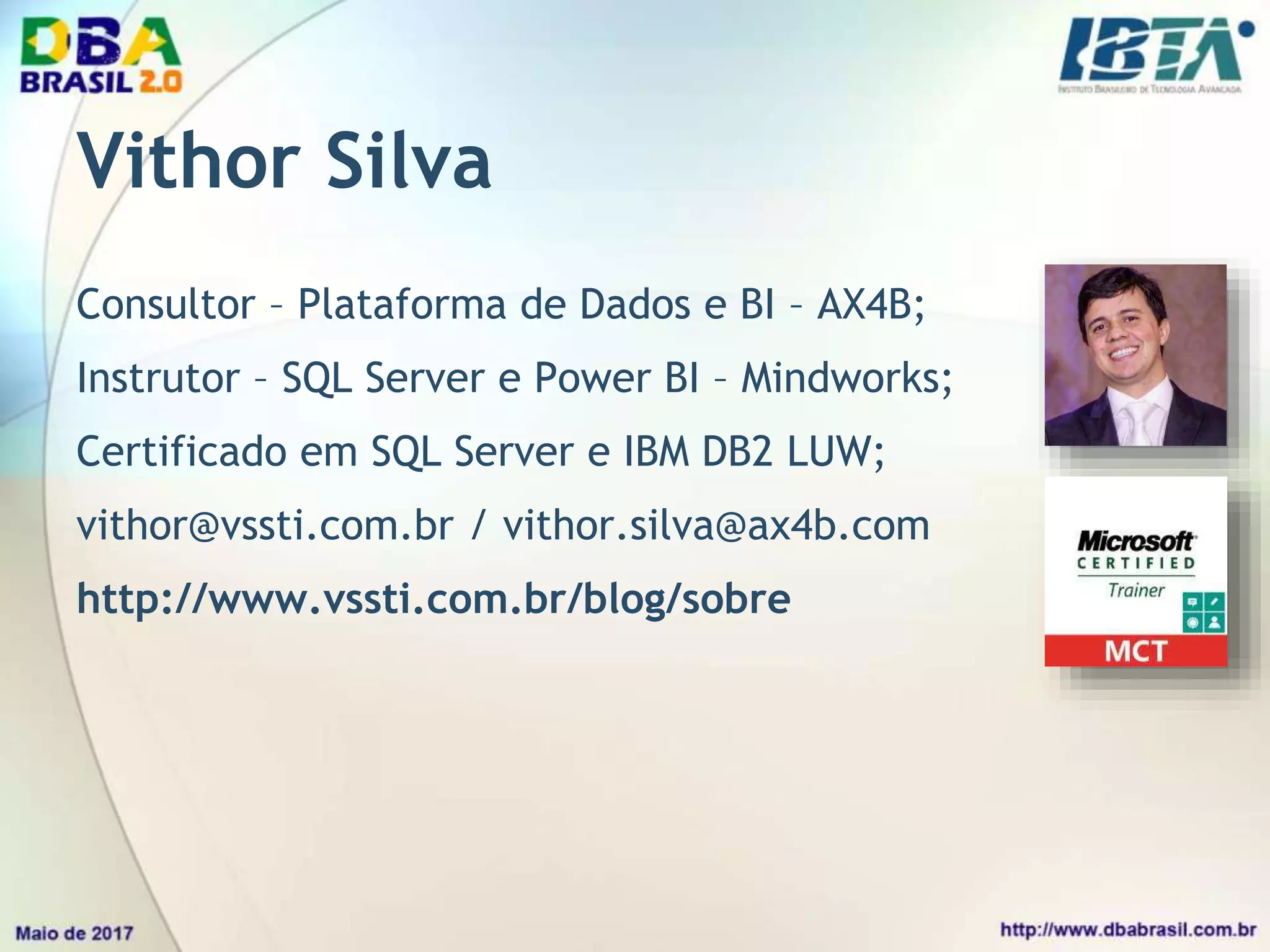 Consultor – Plataforma de Dados e BI – AX4B;
Instrutor – SQL Server e Power BI – Mindworks;
Certificado em SQL Server e IBM DB2 LUW;
vithor@vssti.com.br / vithor.silva@ax4b.com
http://www.vssti.com.br/blog/sobre
Vithor Silva
 