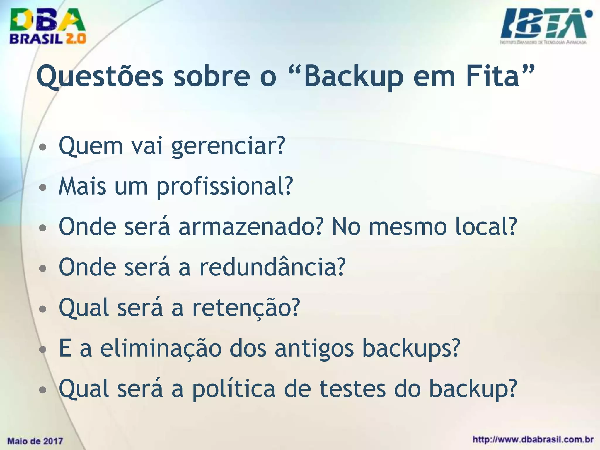 Questões sobre o “Backup em Fita”
• Quem vai gerenciar?
• Mais um profissional?
• Onde será armazenado? No mesmo local?
• Onde será a redundância?
• Qual será a retenção?
• E a eliminação dos antigos backups?
• Qual será a política de testes do backup?
 