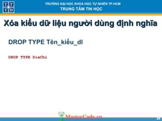 3939
TRƯỜNG ĐẠI HỌC KHOA HỌC TỰ NHIÊN TP.HCM
TRUNG TÂM TIN HỌC
Xóa kiểu dữ liệu người dùng định nghĩaXóa kiểu dữ liệu người dùng định nghĩa
DROP TYPE Tên_kiểu_dl
DROP TYPE DiaChi
 