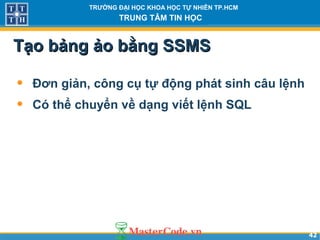 4242
TRƯỜNG ĐẠI HỌC KHOA HỌC TỰ NHIÊN TP.HCM
TRUNG TÂM TIN HỌC
Tạo bảng ảo bằng SSMSTạo bảng ảo bằng SSMS
• Đơn giản, công cụ tự động phát sinh câu lệnh
• Có thể chuyển về dạng viết lệnh SQL
 