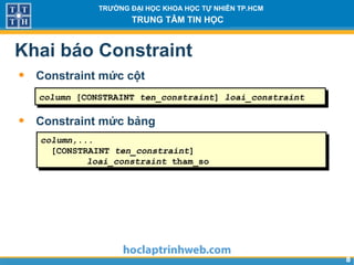 88
TRƯỜNG ĐẠI HỌC KHOA HỌC TỰ NHIÊN TP.HCM
TRUNG TÂM TIN HỌC
Khai báo Constraint
• Constraint mức cột
• Constraint mức bảng
column [CONSTRAINT ten_constraint] loai_constraint
column,...
[CONSTRAINT ten_constraint]
loai_constraint tham_so
 