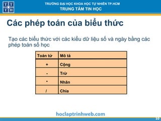 1010
TRƯỜNG ĐẠI HỌC KHOA HỌC TỰ NHIÊN TP.HCM
TRUNG TÂM TIN HỌC
Các phép toán của biểu thức
Tạo các biểu thức với các kiểu dữ liệu số và ngày bằng các
phép toán số học
Toán tử
+
-
*
/
Mô tả
Cộng
Trừ
Nhân
Chia
 