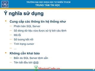 99
TR NG Đ I H C KHOA H C T NHIÊN TP.HCM
TRUNG TÂM TIN H C
Ý nghĩa sử dụng
• Cung cấp các thông tin hệ thống nh
 Phiên bản SQL Server
 Số dòng dữ liệu vừa được xử lý bởi câu lệnh
 Mã lỗi
 Số lượng kết nối
 Tình trạng cursor
 …
• Không cần khai báo
 Biến do SQL Server định sẵn
 Tên bắt đầu bởi @@
 