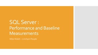 SQL Server : 
Performance and Baseline 
Measurements 
Mike Walsh – Linchpin People 
 