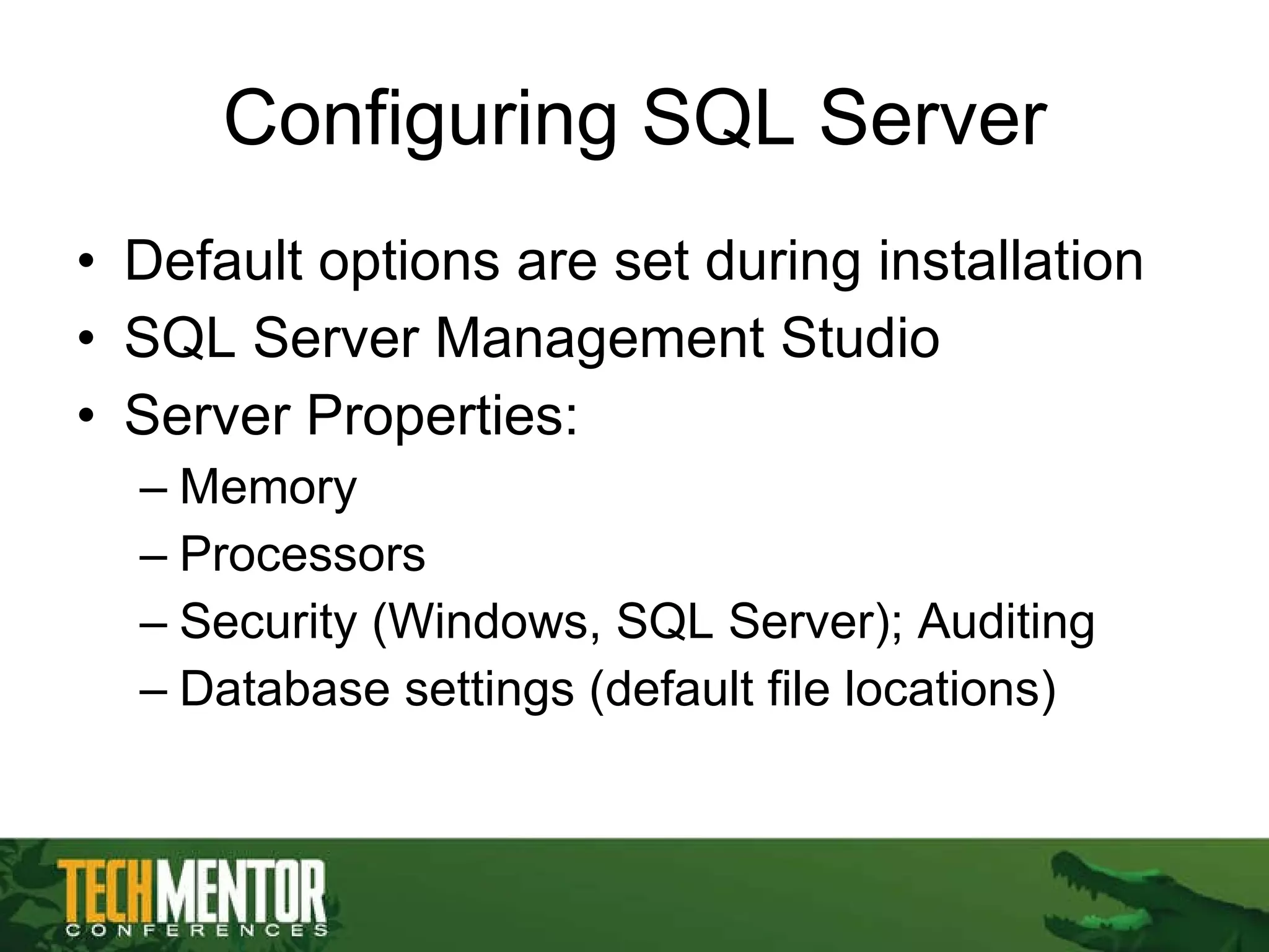 Configuring SQL Server Default options are set during installation SQL Server Management Studio Server Properties: Memory Processors Security (Windows, SQL Server); Auditing Database settings (default file locations) 