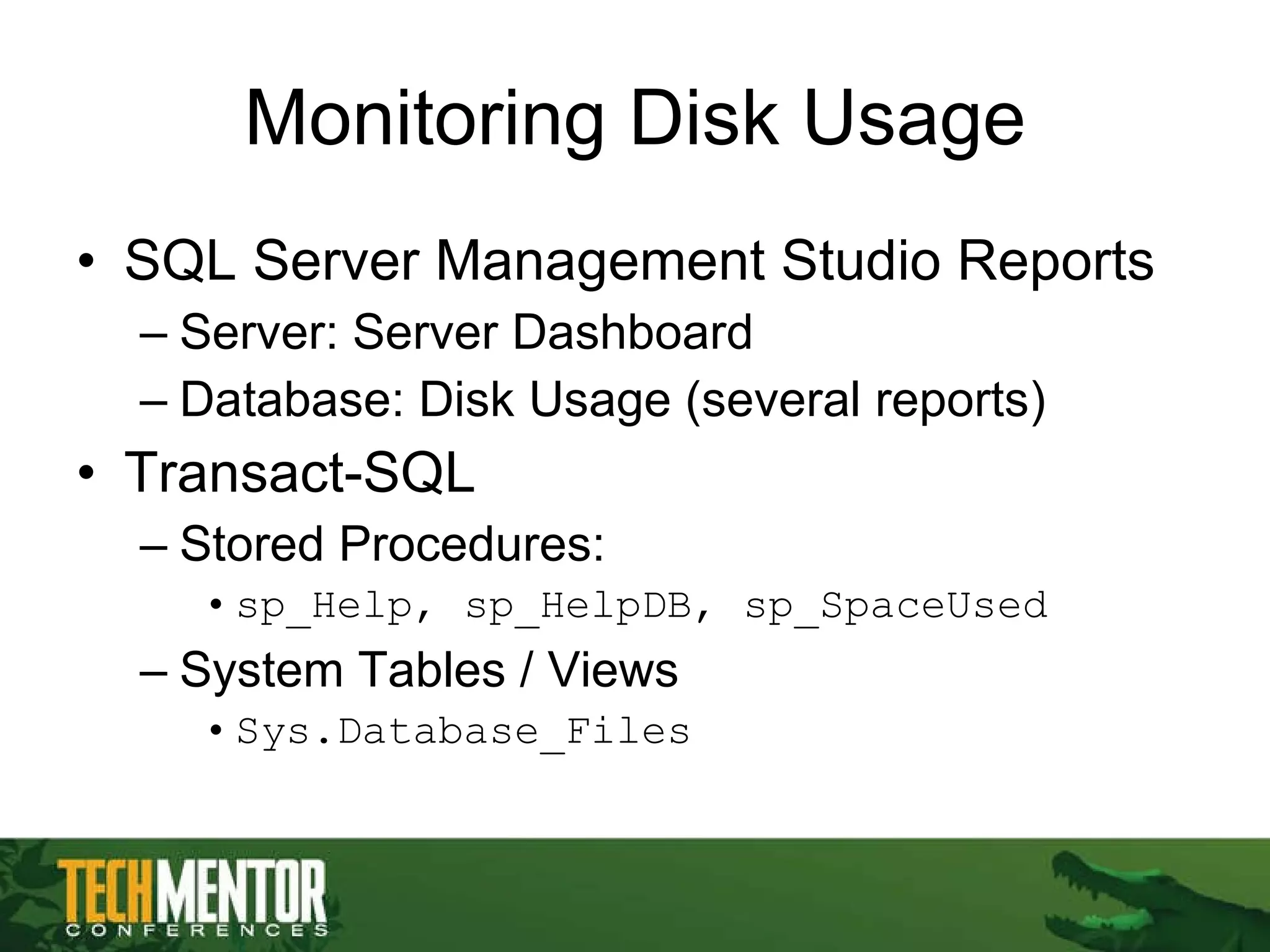 Monitoring Disk Usage SQL Server Management Studio Reports Server: Server Dashboard Database: Disk Usage (several reports) Transact-SQL Stored Procedures: sp_Help, sp_HelpDB, sp_SpaceUsed System Tables / Views Sys.Database_Files 
